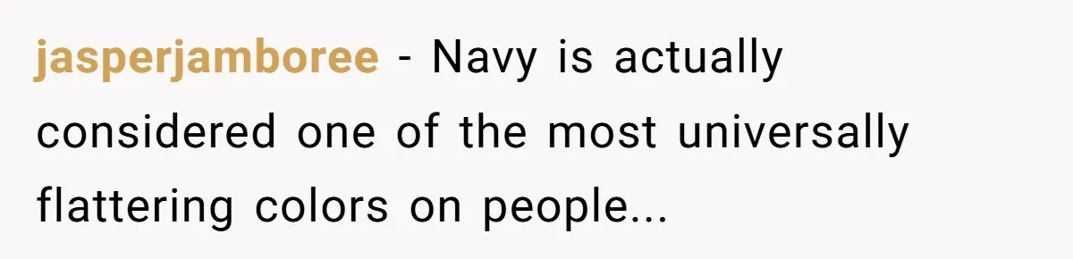 jasperjamboree - Navy is actually considered one of the most universally flattering colors on people...