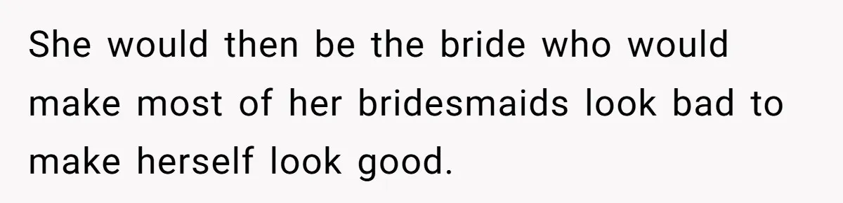 She would then be the bride who would make most of her bridesmaids look bad to make herself look good.