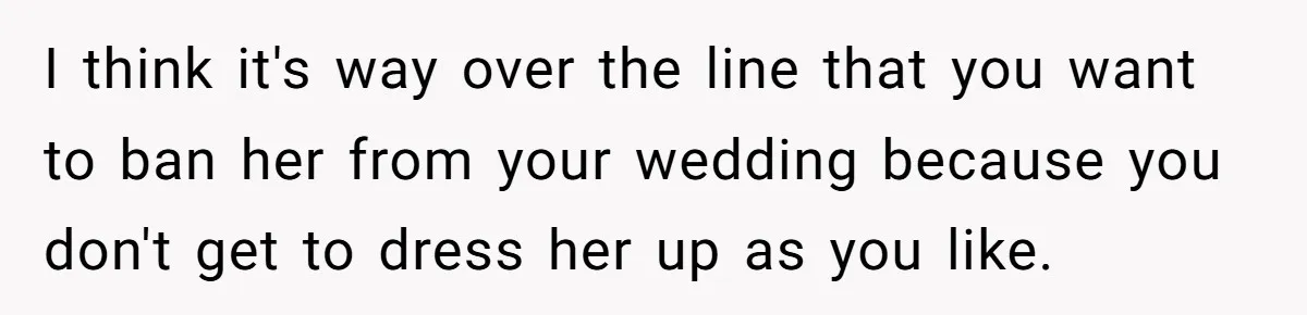 I think it's way over the line that you want to ban her from your wedding because you don't get to dress her up as you like.