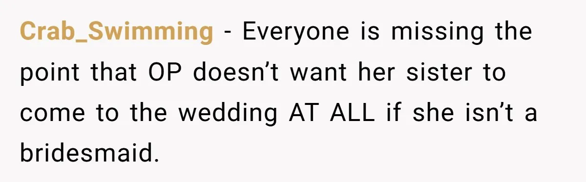 Crab_Swimming - Everyone is missing the point that OP doesn’t want her sister to come to the wedding AT ALL if she isn’t a bridesmaid.