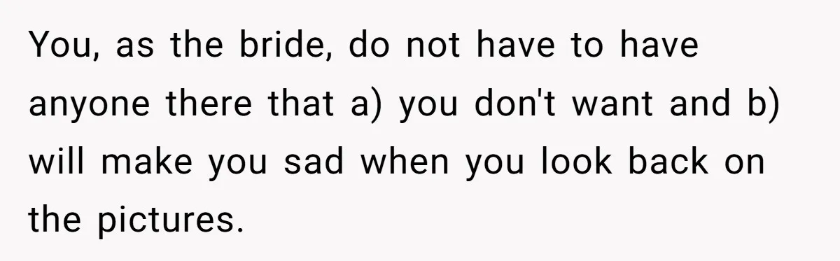 You, as the bride, do not have to have anyone there that a) you don't want and b) will make you sad when you look back on the pictures.