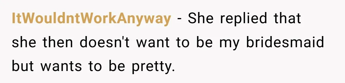 ItWouldntWorkAnyway - She replied that she then doesn't want to be my bridesmaid but wants to be pretty.