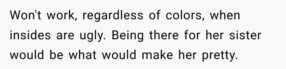 Won't work, regardless of colors, when insides are ugly. Being there for her sister would be what would make her pretty.