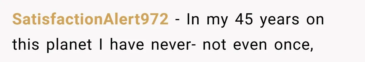 SatisfactionAlert972 - In my 45 years on this planet I have never- not even once,