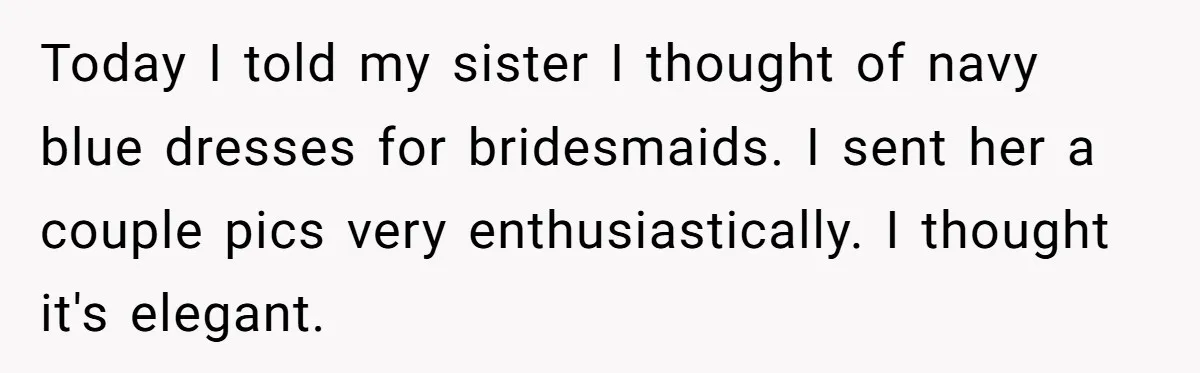 Today I told my sister I thought of navy blue dresses for bridesmaids. I sent her a couple pics very enthusiastically. I thought it's elegant.