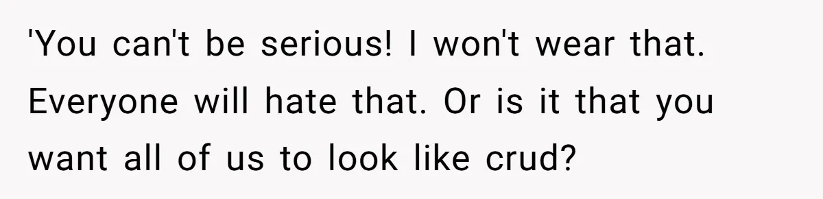 'You can't be serious! I won't wear that. Everyone will hate that. Or is it that you want all of us to look like crud?