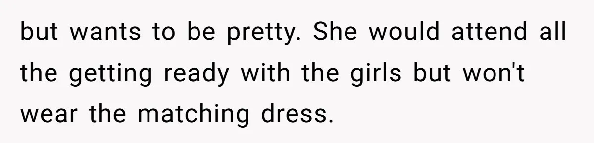 but wants to be pretty. She would attend all the getting ready with the girls but won't wear the matching dress.