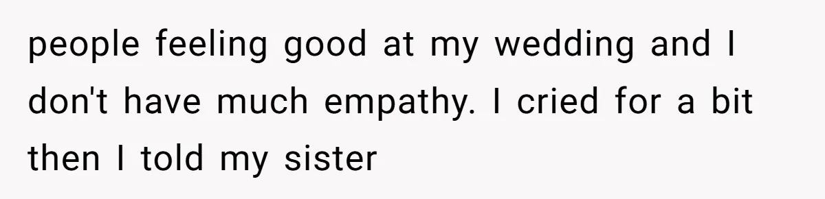 people feeling good at my wedding and I don't have much empathy. I cried for a bit then I told my sister