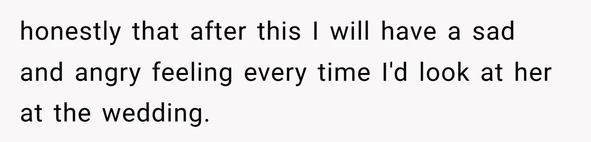 honestly that after this I will have a sad and angry feeling every time I'd look at her at the wedding.