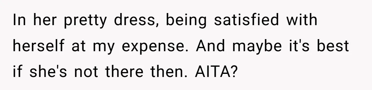 In her pretty dress, being satisfied with herself at my expense. And maybe it's best if she's not there then. AITA?