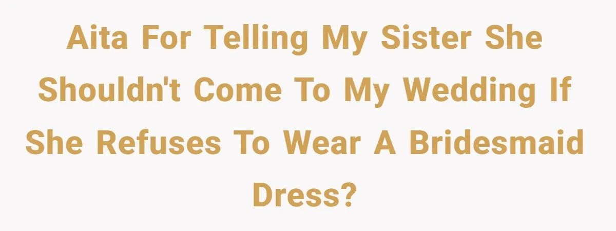 AITA for telling my sister she shouldn't come to my wedding if she refuses to wear a bridesmaid dress?