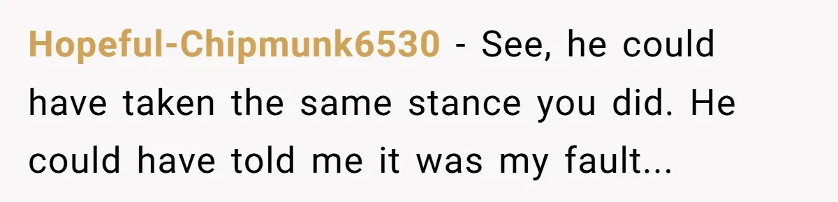 Hopeful-Chipmunk6530 - See, he could have taken the same stance you did. He could have told me it was my fault...