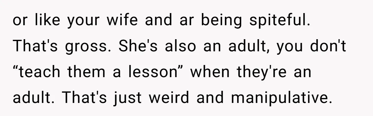 or like your wife and ar being spiteful. That's gross. She's also an adult, you don't “teach them a lesson” when they're an adult. That's just weird and manipulative.
