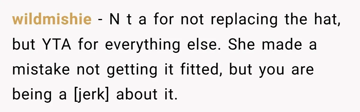 wildmishie - N t a for not replacing the hat, but YTA for everything else. She made a mistake not getting it fitted, but you are being a [jerk] about...
