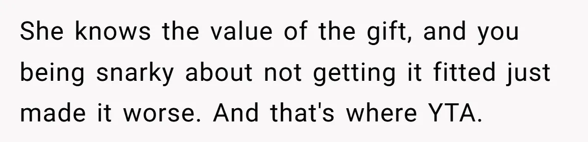She knows the value of the gift, and you being snarky about not getting it fitted just made it worse. And that's where YTA.