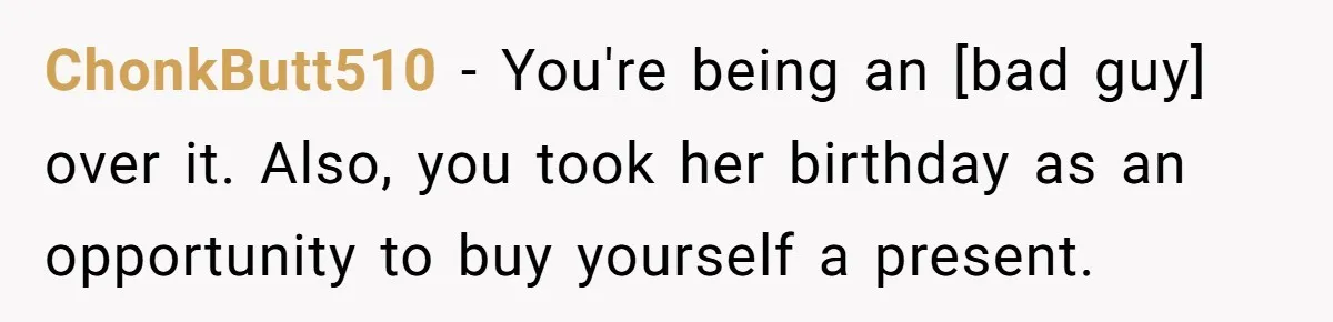 ChonkButt510 - You're being an [bad guy] over it. Also, you took her birthday as an opportunity to buy yourself a present.
