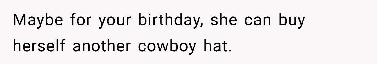 Maybe for your birthday, she can buy herself another cowboy hat.
