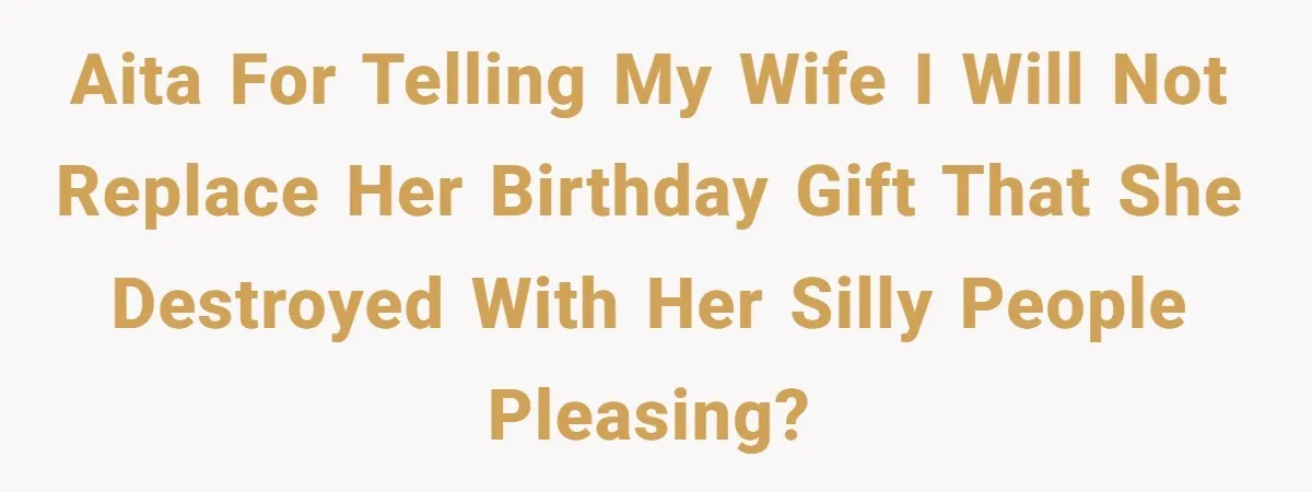 AITA for telling my wife I will not replace her birthday gift that she destroyed with her silly people pleasing?