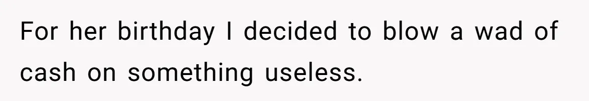 For her birthday I decided to blow a wad of cash on something useless.