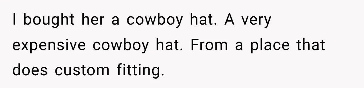 I bought her a cowboy hat. A very expensive cowboy hat. From a place that does custom fitting.