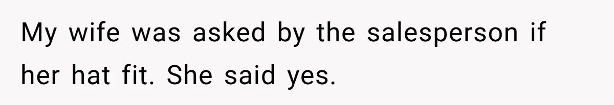 My wife was asked by the salesperson if her hat fit. She said yes.