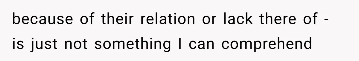 because of their relation or lack there of - is just not something I can comprehend