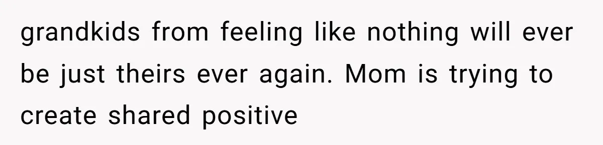 grandkids from feeling like nothing will ever be just theirs ever again. Mom is trying to create shared positive
