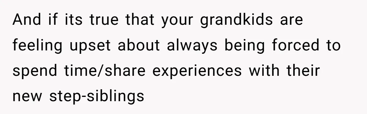 And if its true that your grandkids are feeling upset about always being forced to spend time/share experiences with their new step-siblings