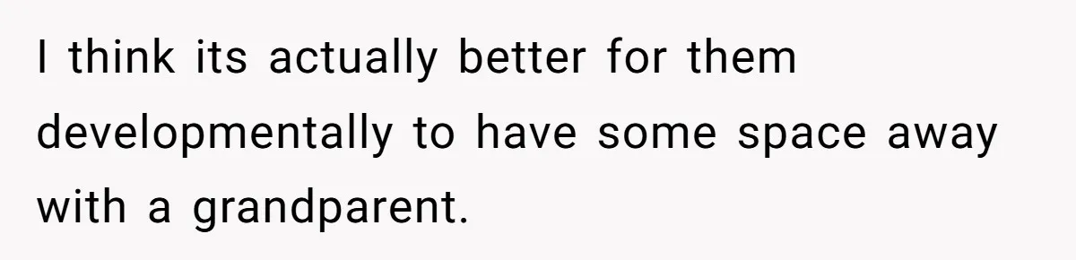 I think its actually better for them developmentally to have some space away with a grandparent.