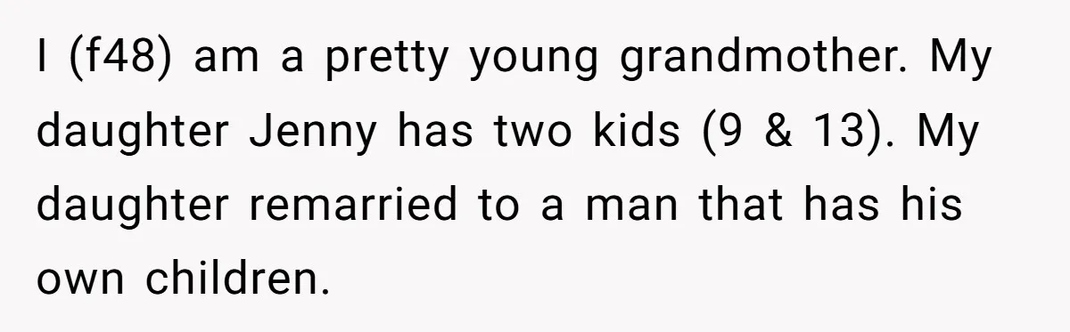 I (f48) am a pretty young grandmother. My daughter Jenny has two kids (9 & 13). My daughter remarried to a man that has his own children.