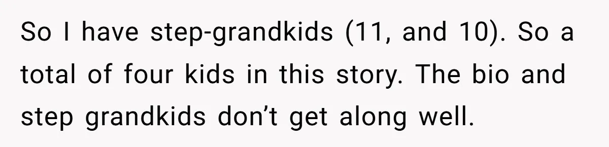 So I have step-grandkids (11, and 10). So a total of four kids in this story. The bio and step grandkids don’t get along well.