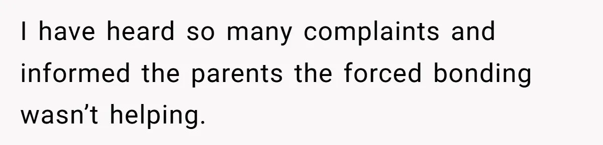 I have heard so many complaints and informed the parents the forced bonding wasn’t helping.