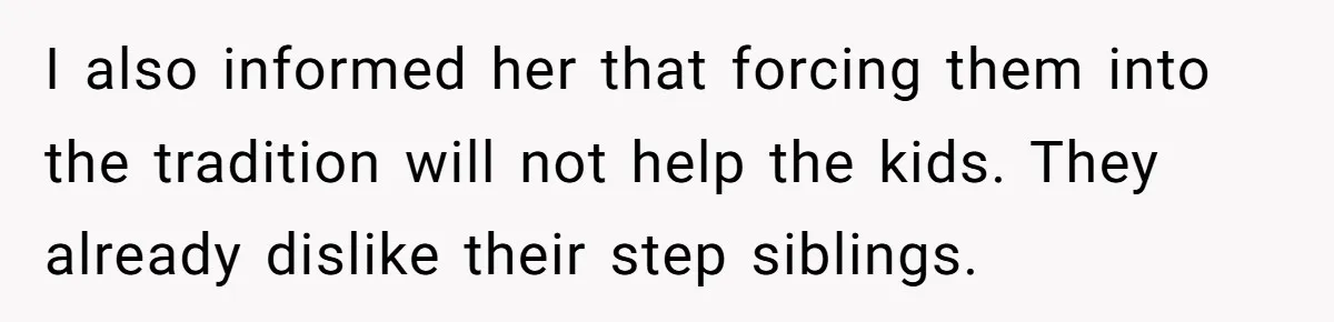I also informed her that forcing them into the tradition will not help the kids. They already dislike their step siblings.