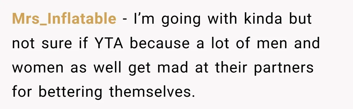 Mrs_Inflatable - I’m going with kinda but not sure if YTA because a lot of men and women as well get mad at their partners for bettering themselves.