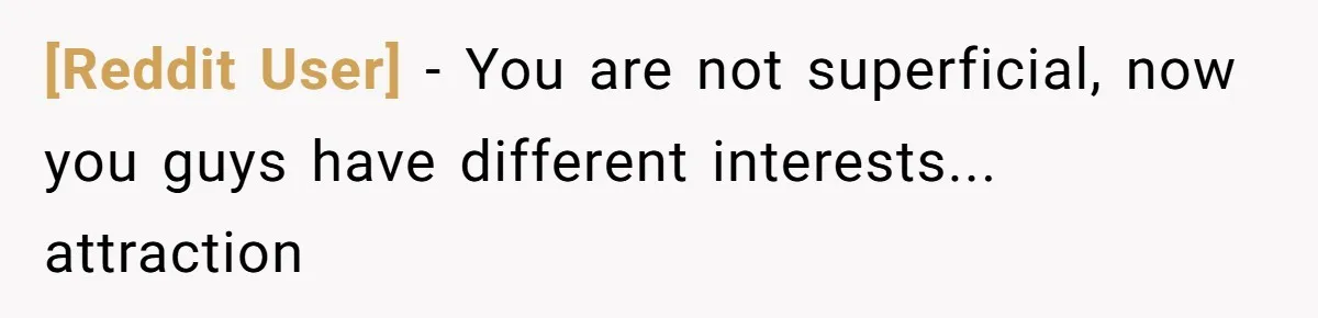 [Reddit User] - You are not superficial, now you guys have different interests... attraction