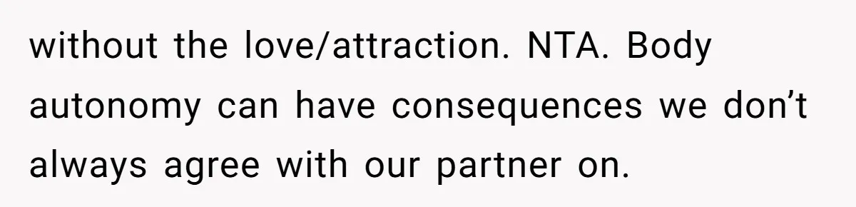 without the love/attraction. NTA. Body autonomy can have consequences we don’t always agree with our partner on.