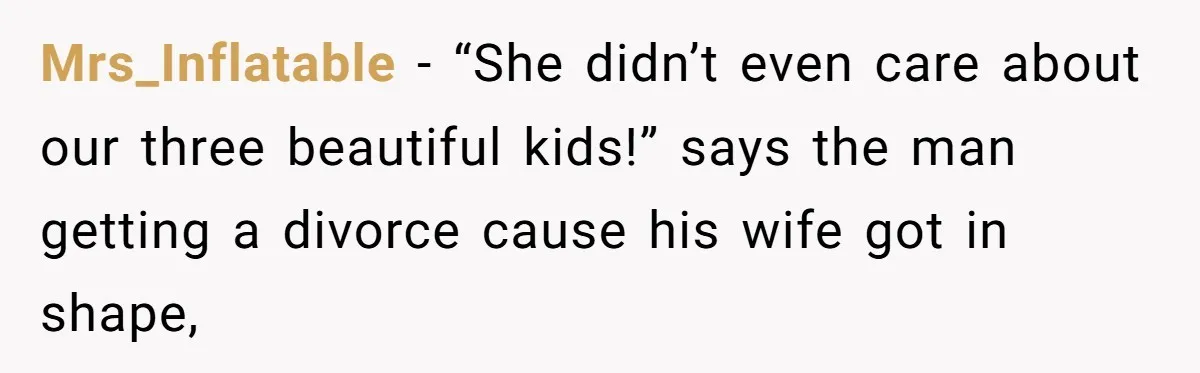 Mrs_Inflatable - “She didn’t even care about our three beautiful kids!” says the man getting a divorce cause his wife got in shape,