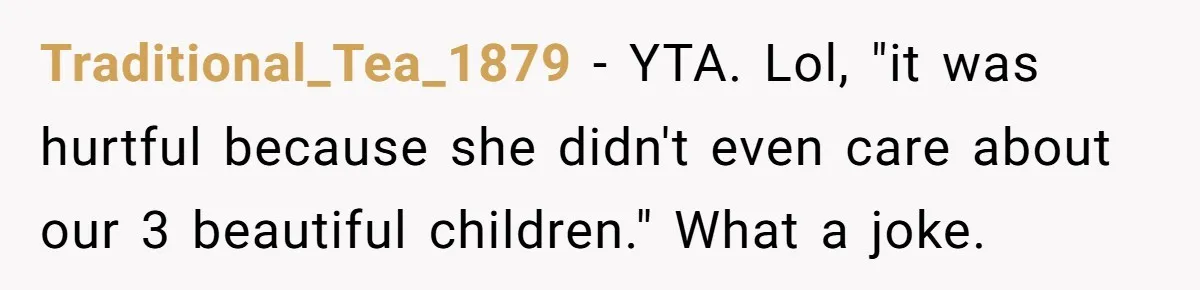 Traditional_Tea_1879 - YTA. Lol, "it was hurtful because she didn't even care about our 3 beautiful children." What a joke.