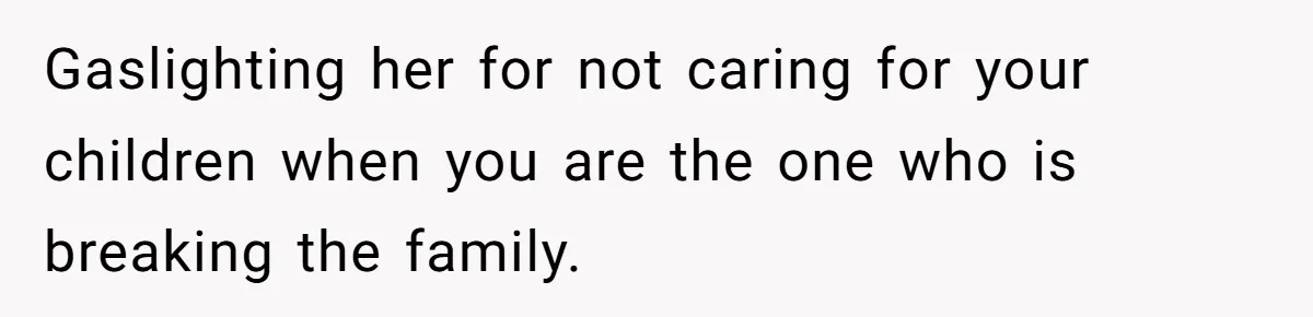 Gaslighting her for not caring for your children when you are the one who is breaking the family.
