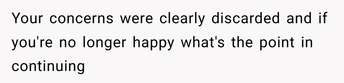 Your concerns were clearly discarded and if you're no longer happy what's the point in continuing