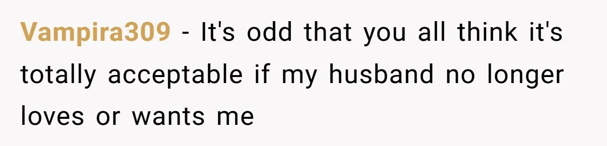 Vampira309 − It's odd that you all think it's totally acceptable if my husband no longer loves or wants me