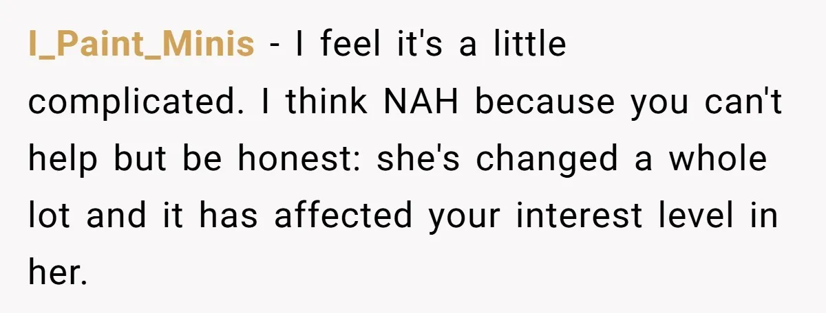 I_Paint_Minis − I feel it's a little complicated. I think NAH because you can't help but be honest: she's changed a whole lot and it has affected your interest level...