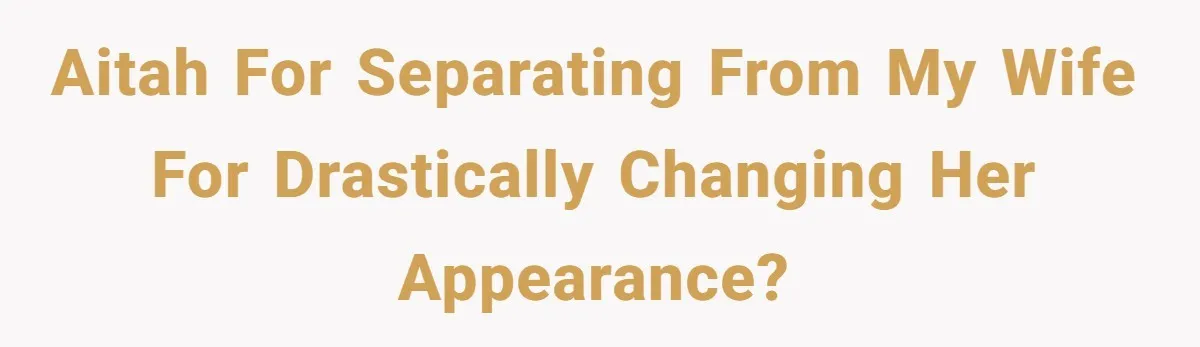 AITAH for separating from my wife for drastically changing her appearance?