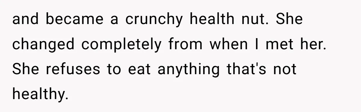 and became a crunchy health nut. She changed completely from when I met her. She refuses to eat anything that's not healthy.