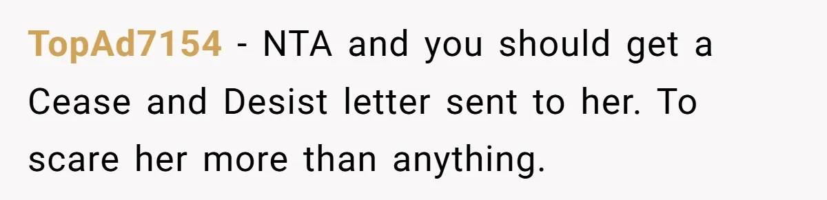 TopAd7154 - NTA and you should get a Cease and Desist letter sent to her. To scare her more than anything.