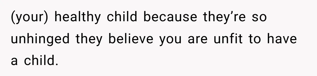 (your) healthy child because they’re so unhinged they believe you are unfit to have a child.