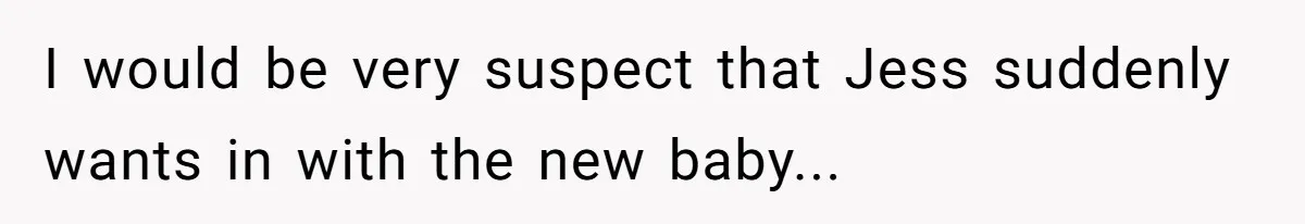 I would be very suspect that Jess suddenly wants in with the new baby...