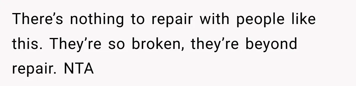 There’s nothing to repair with people like this. They’re so broken, they’re beyond repair. NTA