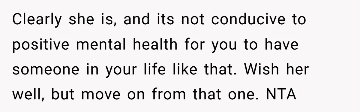 Clearly she is, and its not conducive to positive mental health for you to have someone in your life like that. Wish her well, but move on from that one....