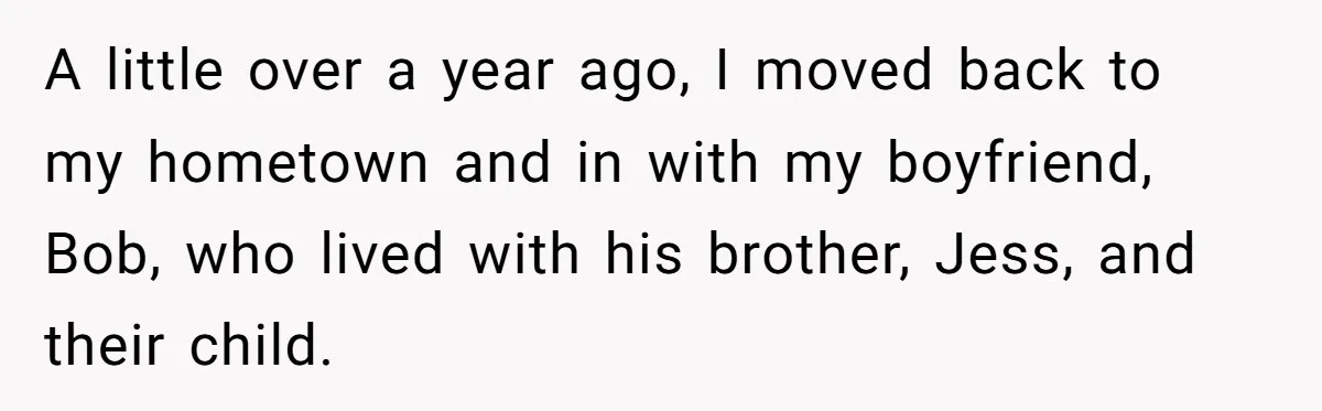 A little over a year ago, I moved back to my hometown and in with my boyfriend, Bob, who lived with his brother, Jess, and their child.